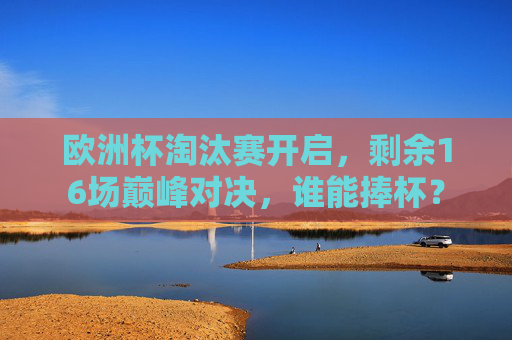 欧洲杯淘汰赛开启,剩余16场巅峰对决,谁能捧杯?