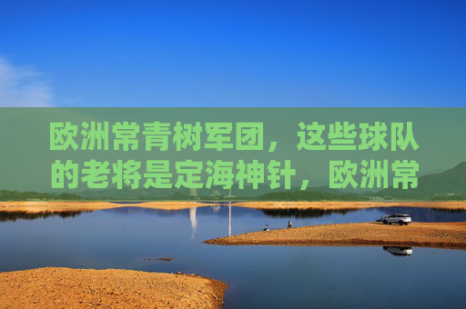 欧洲常青树军团,这些球队的老将是定海神针,欧洲常青树,老将是定海神针