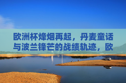 欧洲杯烽烟再起，丹麦童话与波兰锋芒的战绩轨迹，欧洲杯烽烟再起，丹麦童话与波兰锋芒战绩轨迹