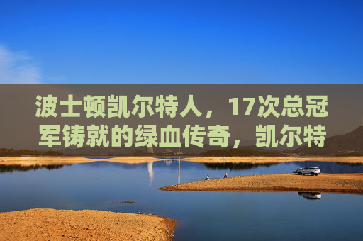 波士顿凯尔特人，17次总冠军铸就的绿血传奇，凯尔特人17冠铸就绿血传奇