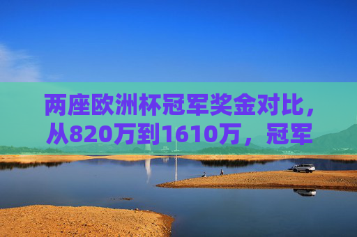 两座欧洲杯冠军奖金对比,从820万到1610万,冠军身价几何?欧洲杯冠军奖金820万到1610万,冠军身价几何?