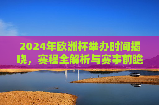 2024年欧洲杯举办时间揭晓，赛程全解析与赛事前瞻，2024年欧洲杯时间公布，赛程全解析与赛事前瞻