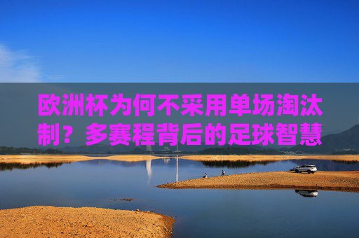 欧洲杯为何不采用单场淘汰制?多赛程背后的足球智慧与公平考量,欧洲杯多赛制,足球智慧与公平考量的平衡
