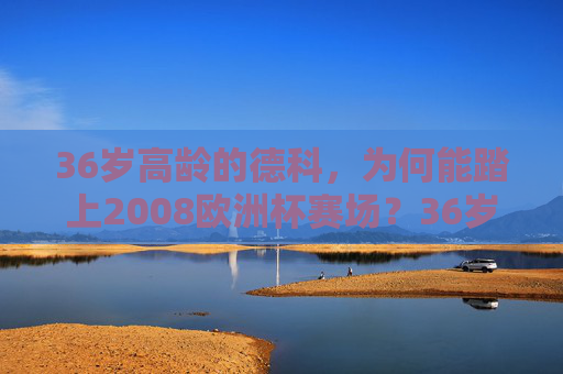 36岁高龄的德科，为何能踏上2008欧洲杯赛场？36岁德科缘何踏上2008欧洲杯赛场？