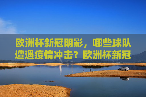 欧洲杯新冠阴影,哪些球队遭遇疫情冲击?欧洲杯新冠阴影,哪些球队遭疫情冲击?