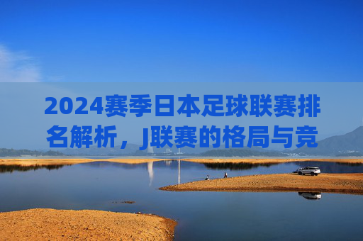 2024赛季日本足球联赛排名解析,J联赛的格局与竞争态势,2024赛季J联赛排名解析,格局与竞争态势