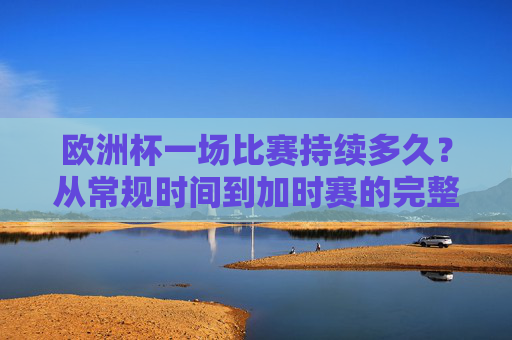欧洲杯一场比赛持续多久?从常规时间到加时赛的完整解析,欧洲杯比赛持续多久?从常规时间到加时赛全解析