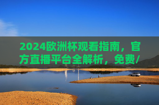 2024欧洲杯观看指南，官方直播平台全解析，免费/付费渠道一文搞定，2024欧洲杯观看指南，官方直播平台与免费/付费渠道全解析