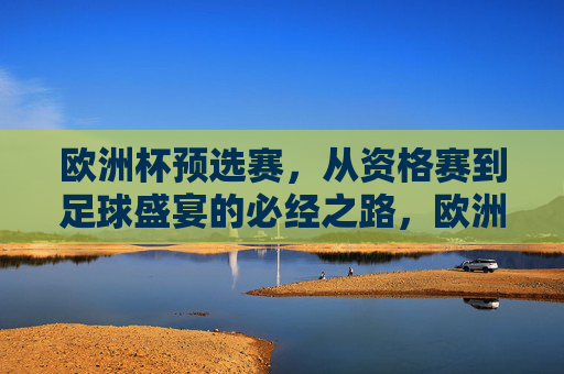 欧洲杯预选赛,从资格赛到足球盛宴的必经之路,欧洲杯预选赛,从资格赛到足球盛宴的必经之路