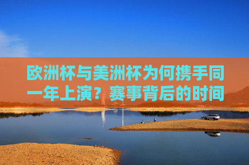 欧洲杯与美洲杯为何携手同一年上演？赛事背后的时间密码与全球足球盛宴，欧洲杯与美洲杯同年上演，时间密码下的全球足球盛宴