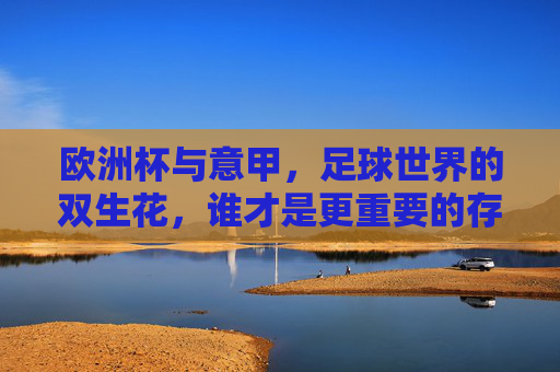 欧洲杯与意甲,足球世界的双生花,谁才是更重要的存在?足球双生花之争,欧洲杯VS意甲,谁更重要?