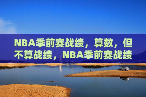 NBA季前赛战绩，算数，但不算战绩，NBA季前赛战绩，算数，但非战绩