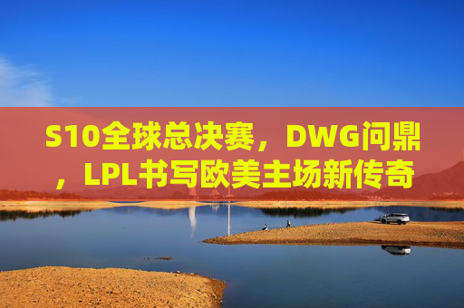 S10全球总决赛,DWG问鼎,LPL书写欧美主场新传奇