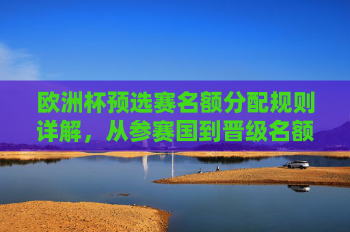 欧洲杯预选赛名额分配规则详解,从参赛国到晋级名额,欧洲杯预选赛名额分配规则详解,从参赛国到晋级名额