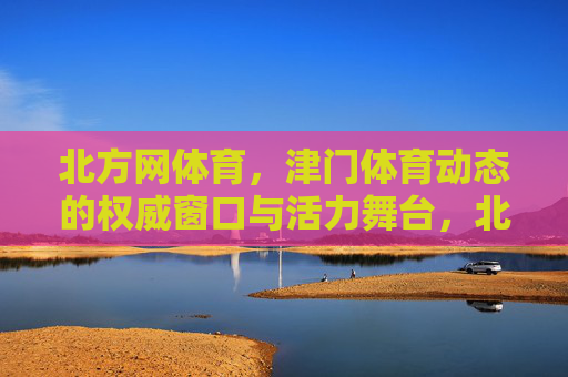 北方网体育,津门体育动态的权威窗口与活力舞台,北方网体育,津门体育动态的权威窗口与活力舞台