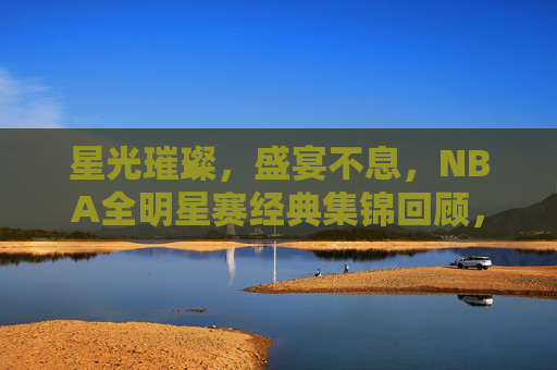 星光璀璨,盛宴不息,NBA全明星赛经典集锦回顾,星光盛宴,NBA全明星赛经典集锦回顾