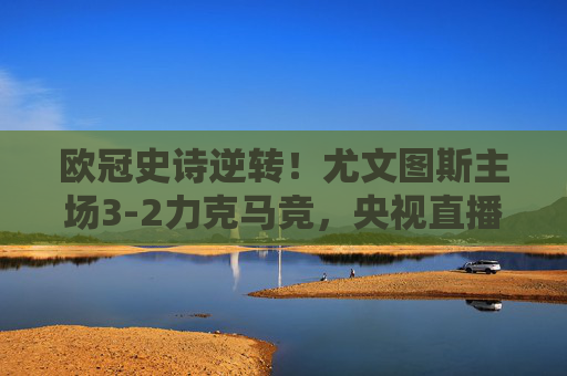欧冠史诗逆转!尤文图斯主场3-2力克马竞,央视直播见证老妇人绝境重生,欧冠史诗逆转!尤文图斯主场3-2力克马竞,老妇人绝境重生