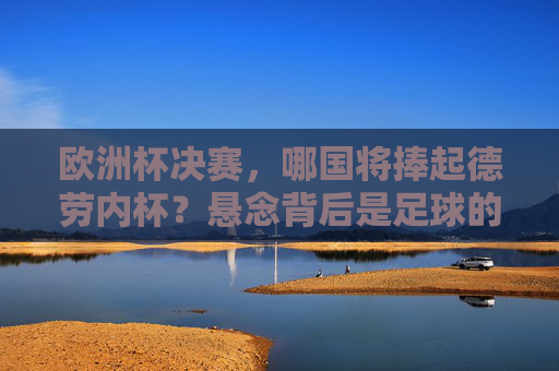 欧洲杯决赛,哪国将捧起德劳内杯?悬念背后是足球的魅力,欧洲杯决赛,德劳内杯悬念背后的足球魅力