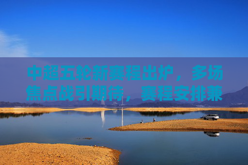 中超五轮新赛程出炉,多场焦点战引期待,赛程安排兼顾公平与竞技,中超五轮新赛程出炉,焦点战引期待,兼顾公平与竞技