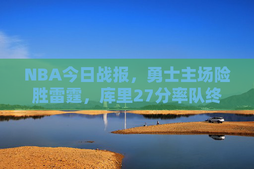 NBA今日战报，勇士主场险胜雷霆，库里27分率队终结两连败，勇士主场险胜雷霆 库里27分率队终结两连败