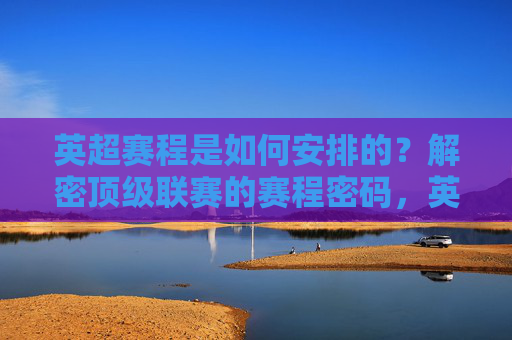 英超赛程是如何安排的？解密顶级联赛的赛程密码，英超赛程，解密顶级联赛的赛程密码