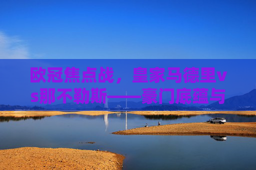 欧冠焦点战,皇家马德里vs那不勒斯——豪门底蕴与挑战者野心的碰撞,欧冠焦点,皇马底蕴与那不勒斯野心的碰撞