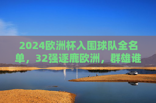 2024欧洲杯入围球队全名单,32强逐鹿欧洲,群雄谁能问鼎?2024欧洲杯32强名单出炉,群雄逐鹿谁能问鼎?