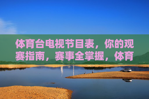 体育台电视节目表,你的观赛指南,赛事全掌握,体育台电视节目表,观赛指南与赛事全掌握