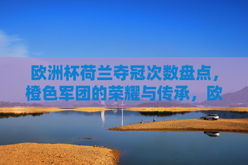 欧洲杯荷兰夺冠次数盘点，橙色军团的荣耀与传承，欧洲杯荷兰夺冠次数盘点，橙色军团的荣耀与传承