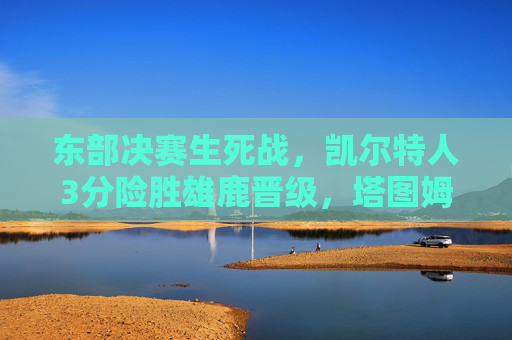 东部决赛生死战,凯尔特人3分险胜雄鹿晋级,塔图姆末节封神字母哥饮恨,东部决赛生死战,凯尔特人3分险胜雄鹿晋级,塔图姆末节封神字母哥饮恨