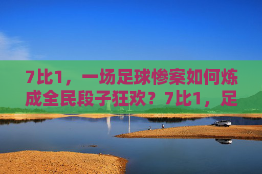 7比1,一场足球惨案如何炼成全民段子狂欢?7比1,足球惨案全民段子狂欢