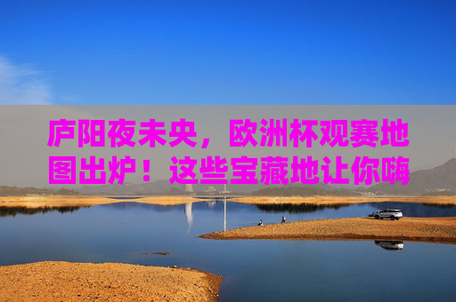 庐阳夜未央,欧洲杯观赛地图出炉!这些宝藏地让你嗨翻夏天,庐阳夜未央!欧洲杯观赛地图出炉,宝藏地嗨翻夏夜