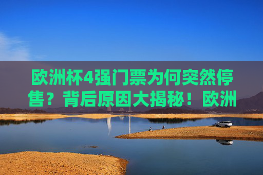 欧洲杯4强门票为何突然停售？背后原因大揭秘！欧洲杯4强门票为何突然停售？背后原因揭秘！