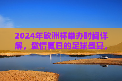 2024年欧洲杯举办时间详解，激情夏日的足球盛宴，2024欧洲杯，夏日足球盛宴时间详解
