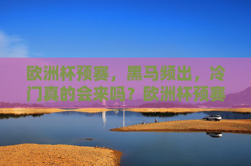 欧洲杯预赛，黑马频出，冷门真的会来吗？欧洲杯预赛黑马频出，冷门真的会来吗？