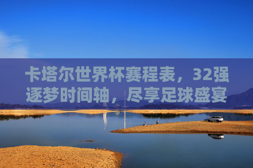 卡塔尔世界杯赛程表,32强逐梦时间轴,尽享足球盛宴,卡塔尔世界杯赛程表,32强逐梦时间轴,尽享足球盛宴