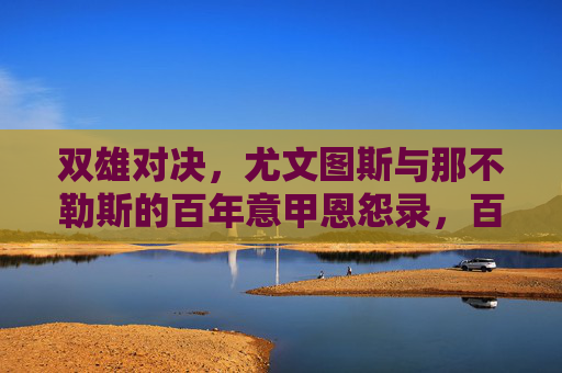双雄对决,尤文图斯与那不勒斯的百年意甲恩怨录,百年意甲恩怨,尤文图斯与那不勒斯的双雄对决