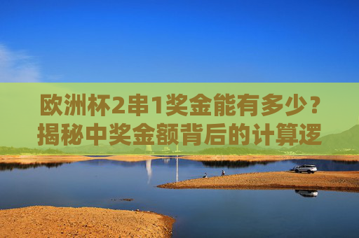 欧洲杯2串1奖金能有多少？揭秘中奖金额背后的计算逻辑与影响因素，欧洲杯2串1奖金揭秘，计算逻辑与影响因素