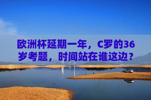 欧洲杯延期一年,C罗的36岁考题,时间站在谁这边?欧洲杯延期一年,C罗36岁的时间考题