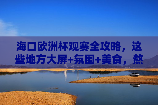 海口欧洲杯观赛全攻略，这些地方大屏+氛围+美食，熬夜党速码！海口欧洲杯观赛全攻略，大屏+氛围+美食，熬夜党速码！