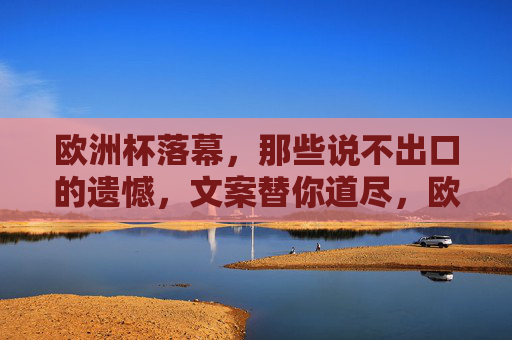欧洲杯落幕,那些说不出口的遗憾,文案替你道尽,欧洲杯落幕,遗憾无声,文案道尽