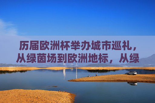 历届欧洲杯举办城市巡礼，从绿茵场到欧洲地标，从绿茵场到欧洲地标，历届欧洲杯举办城市巡礼