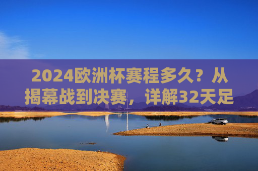 2024欧洲杯赛程多久?从揭幕战到决赛,详解32天足球盛宴,2024欧洲杯32天赛程,从揭幕战到决赛的足球盛宴