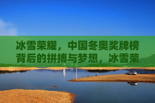 冰雪荣耀,中国冬奥奖牌榜背后的拼搏与梦想,冰雪荣耀,中国冬奥奖牌榜的拼搏与梦想