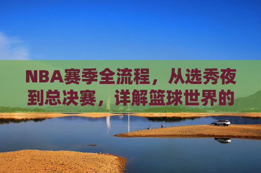 NBA赛季全流程，从选秀夜到总决赛，详解篮球世界的年度史诗，NBA赛季全景，从选秀夜到总决赛的篮球年度史诗