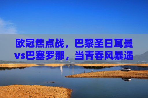 欧冠焦点战，巴黎圣日耳曼vs巴塞罗那，当青春风暴遇上传控魂，欧冠焦点战，巴黎青春风暴VS巴萨传控魂
