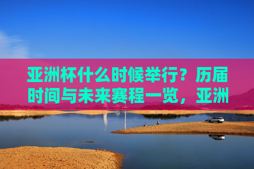 亚洲杯什么时候举行?历届时间与未来赛程一览,亚洲杯举办时间,历届与未来赛程一览