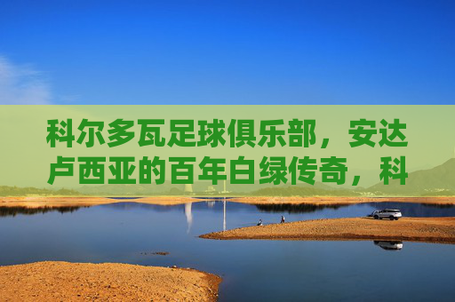 科尔多瓦足球俱乐部,安达卢西亚的百年白绿传奇,科尔多瓦,安达卢西亚的百年白绿传奇
