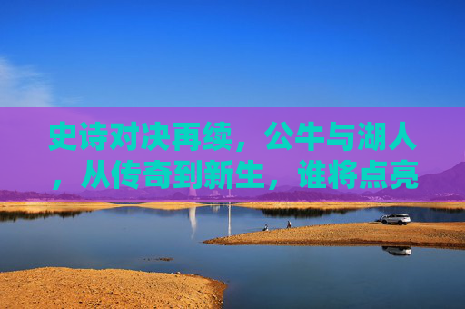 史诗对决再续，公牛与湖人，从传奇到新生，谁将点亮芝加哥？公牛VS湖人，史诗对决再续，传奇新生谁主芝加哥？