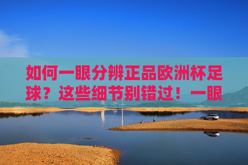 如何一眼分辨正品欧洲杯足球？这些细节别错过！一眼分辨正品欧洲杯足球，这些细节别错过